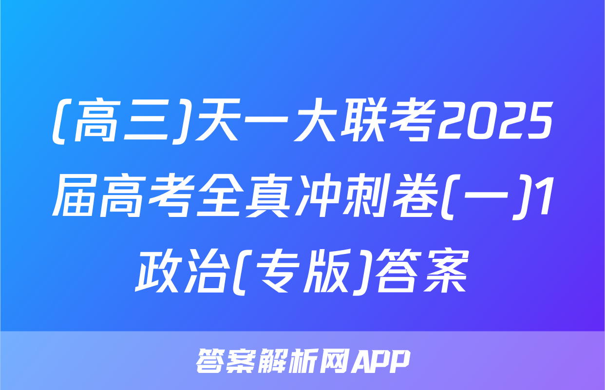(高三)天一大联考2025届高考全真冲刺卷(一)1政治(专版)答案