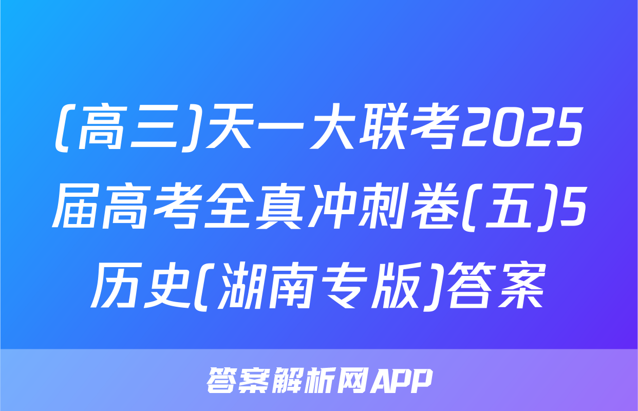 (高三)天一大联考2025届高考全真冲刺卷(五)5历史(湖南专版)答案