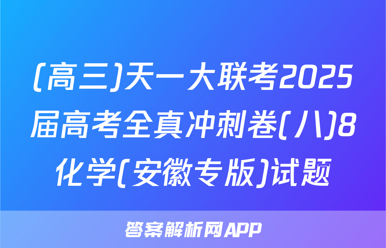 (高三)天一大联考2025届高考全真冲刺卷(八)8化学(安徽专版)试题