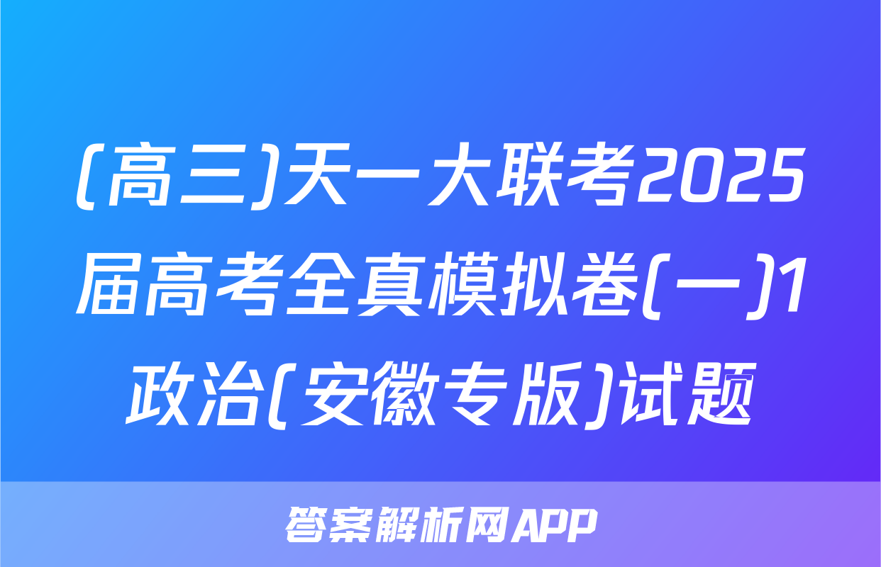 (高三)天一大联考2025届高考全真模拟卷(一)1政治(安徽专版)试题