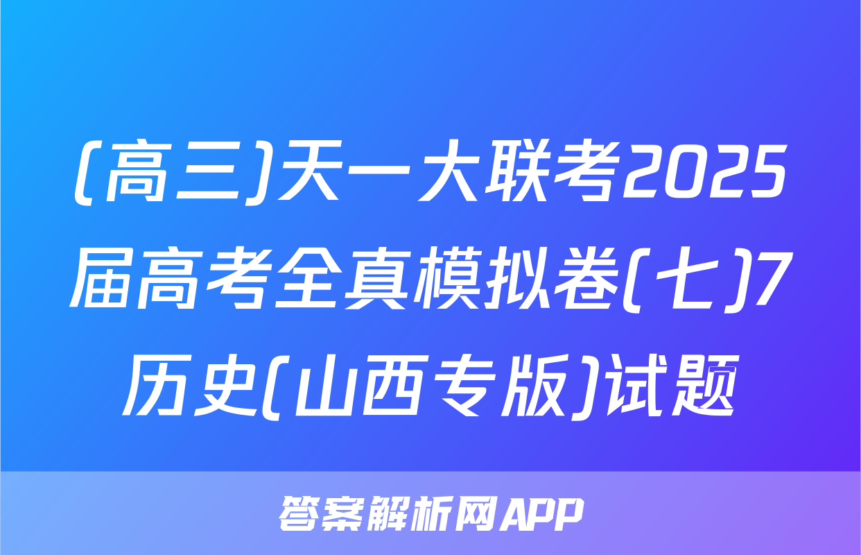 (高三)天一大联考2025届高考全真模拟卷(七)7历史(山西专版)试题