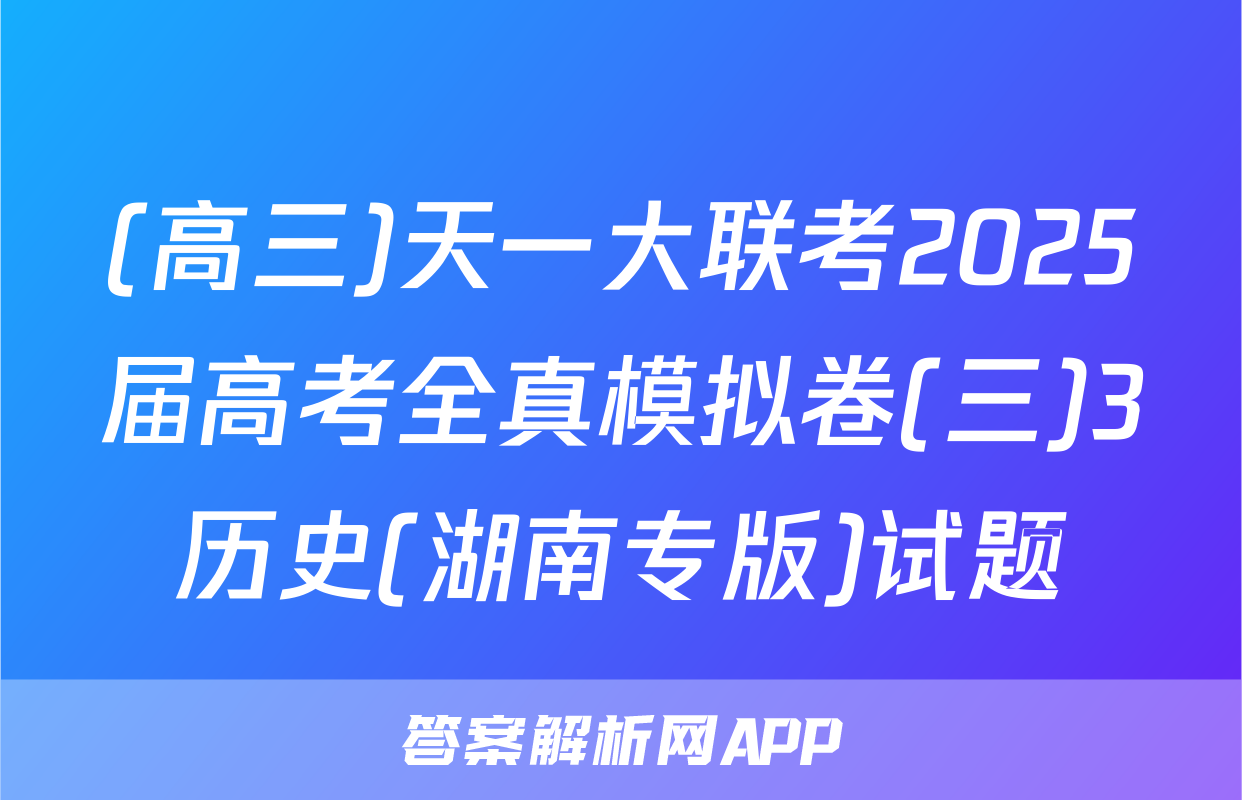 (高三)天一大联考2025届高考全真模拟卷(三)3历史(湖南专版)试题