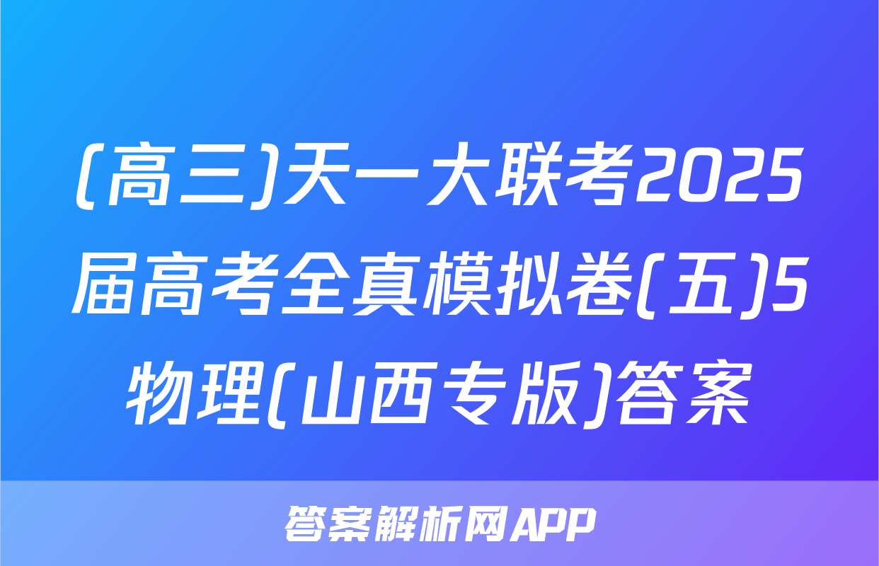 (高三)天一大联考2025届高考全真模拟卷(五)5物理(山西专版)答案