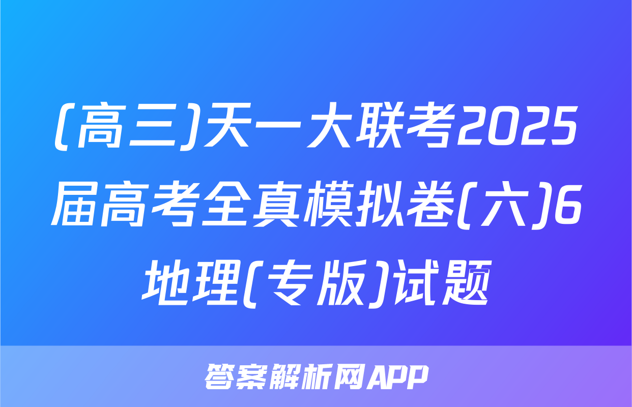 (高三)天一大联考2025届高考全真模拟卷(六)6地理(专版)试题