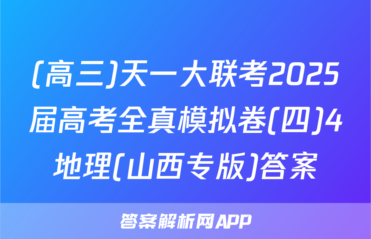 (高三)天一大联考2025届高考全真模拟卷(四)4地理(山西专版)答案