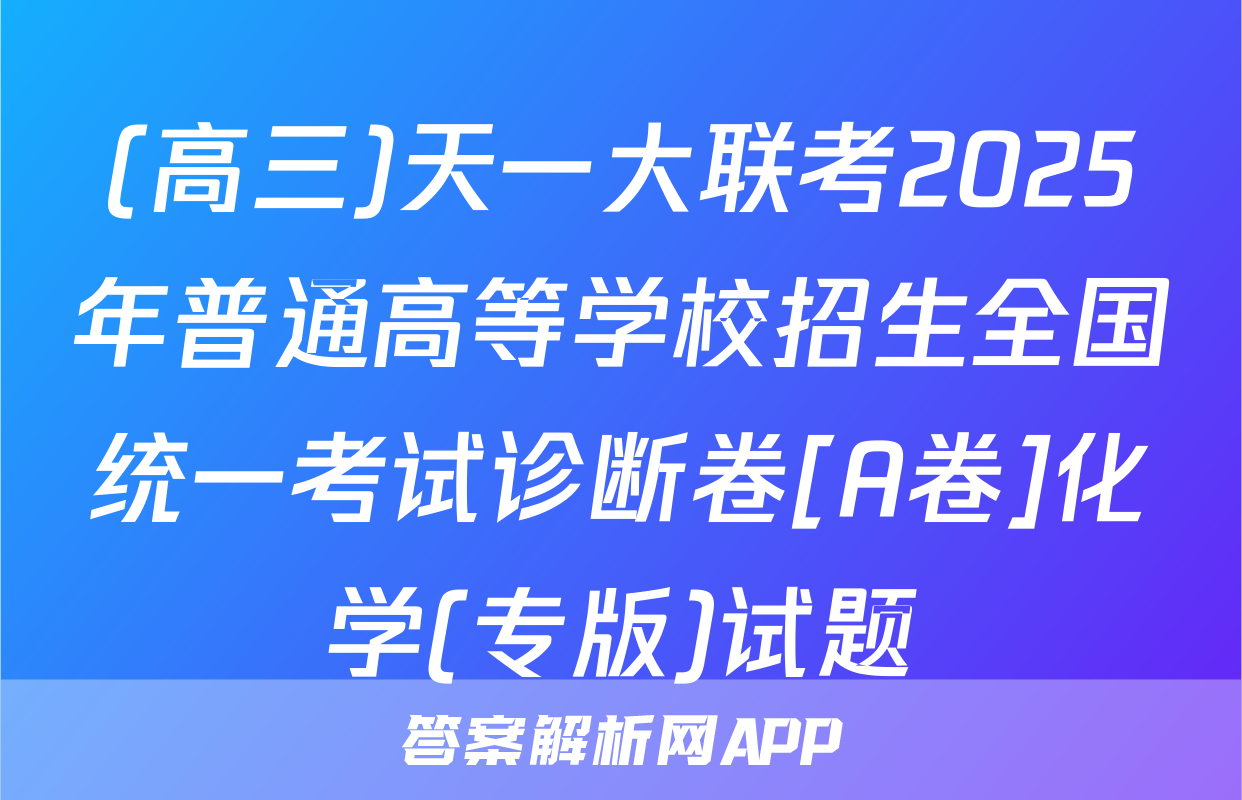 (高三)天一大联考2025年普通高等学校招生全国统一考试诊断卷[A卷]化学(专版)试题