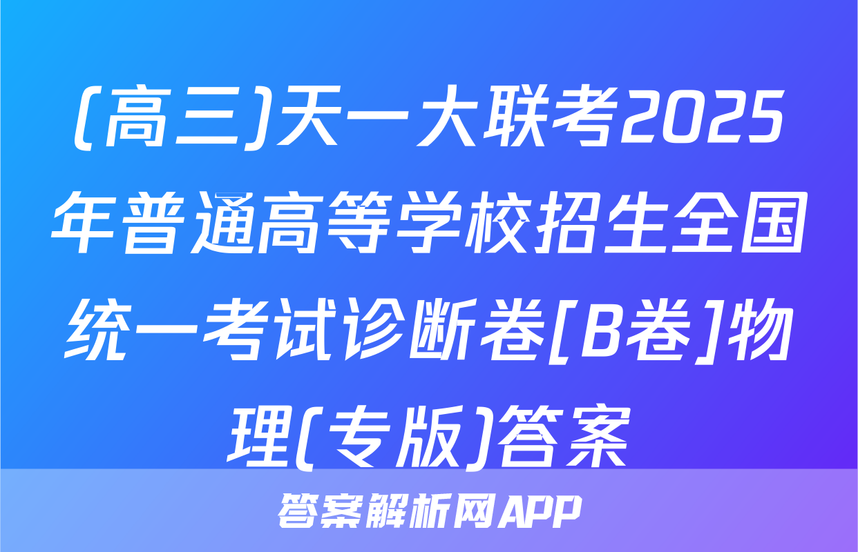 (高三)天一大联考2025年普通高等学校招生全国统一考试诊断卷[B卷]物理(专版)答案