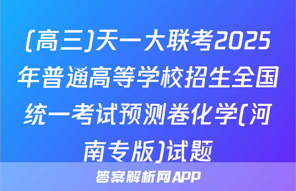 (高三)天一大联考2025年普通高等学校招生全国统一考试预测卷化学(河南专版)试题