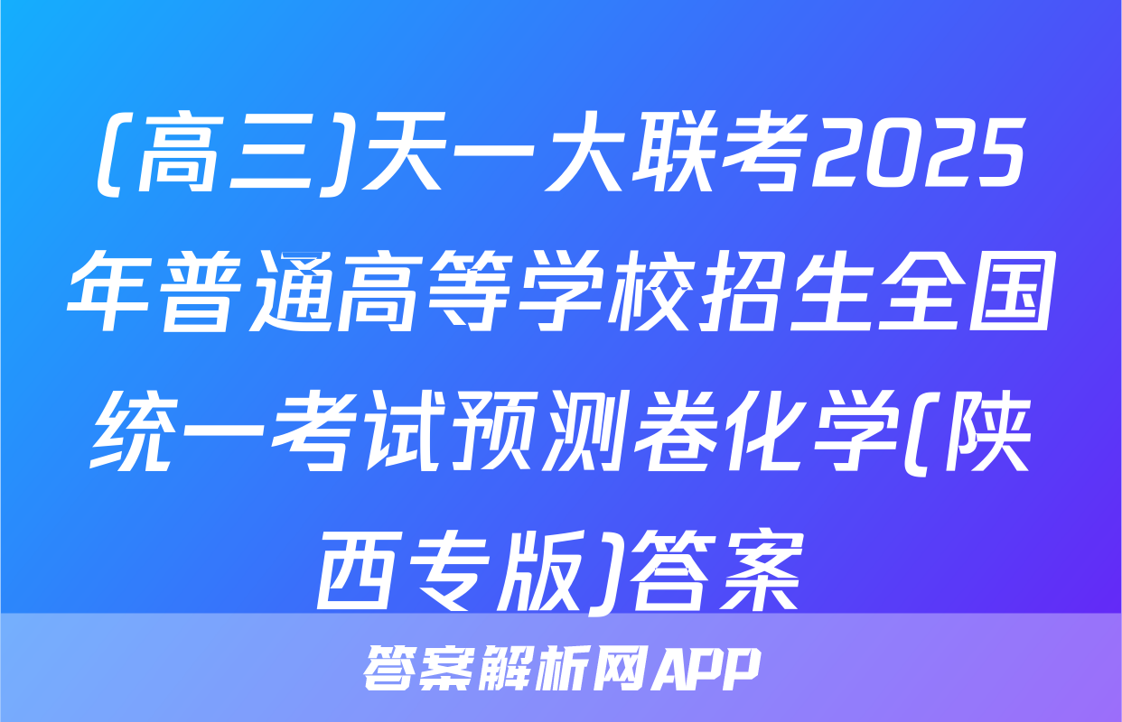 (高三)天一大联考2025年普通高等学校招生全国统一考试预测卷化学(陕西专版)答案