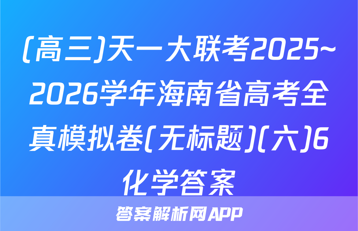 (高三)天一大联考2025~2026学年海南省高考全真模拟卷(无标题)(六)6化学答案