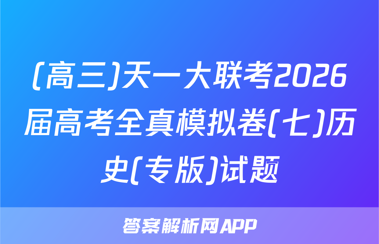 (高三)天一大联考2026届高考全真模拟卷(七)历史(专版)试题
