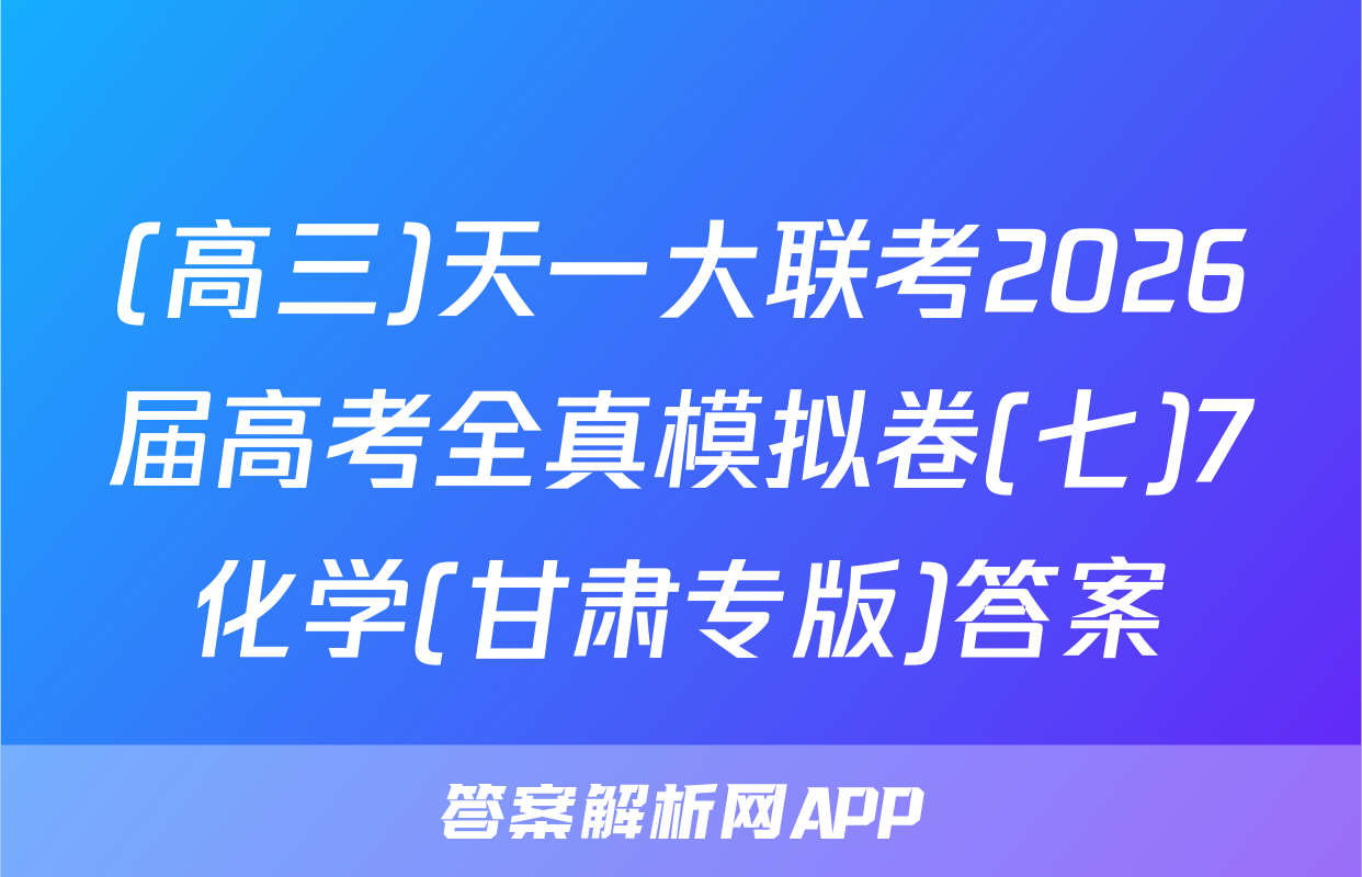 (高三)天一大联考2026届高考全真模拟卷(七)7化学(甘肃专版)答案