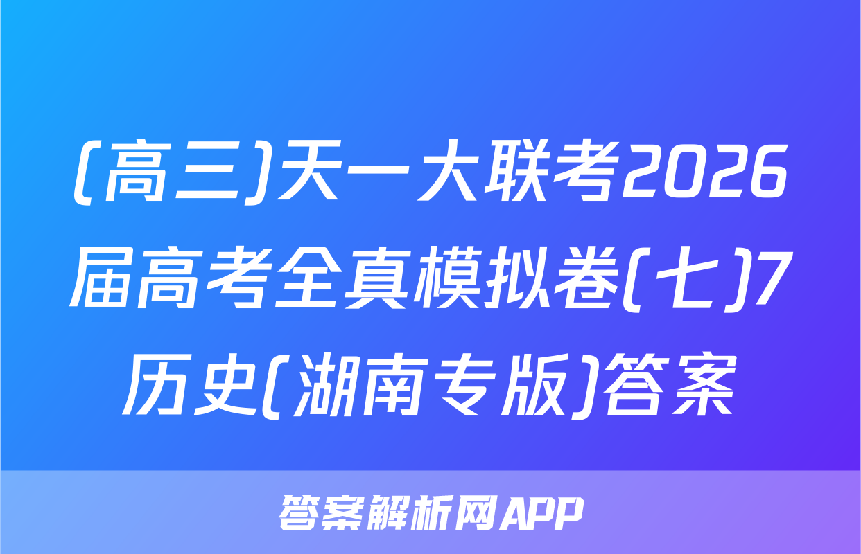 (高三)天一大联考2026届高考全真模拟卷(七)7历史(湖南专版)答案