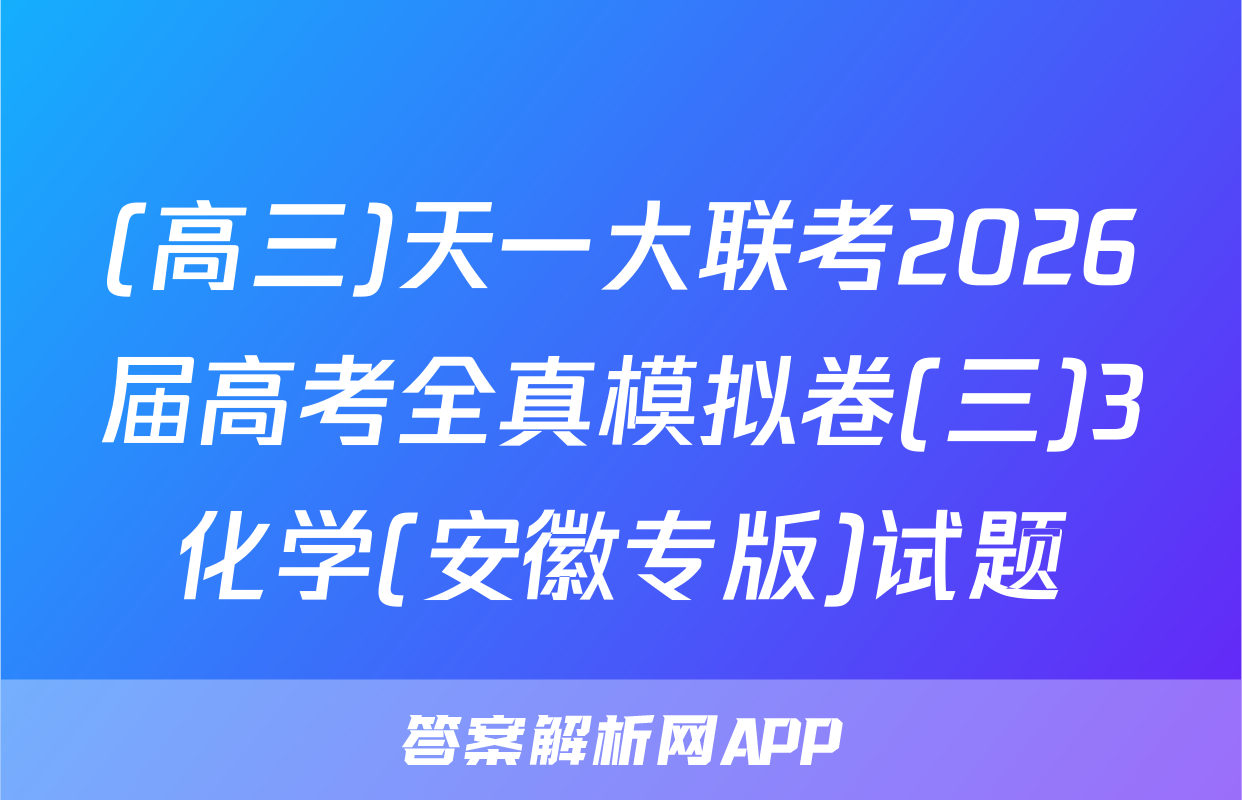 (高三)天一大联考2026届高考全真模拟卷(三)3化学(安徽专版)试题
