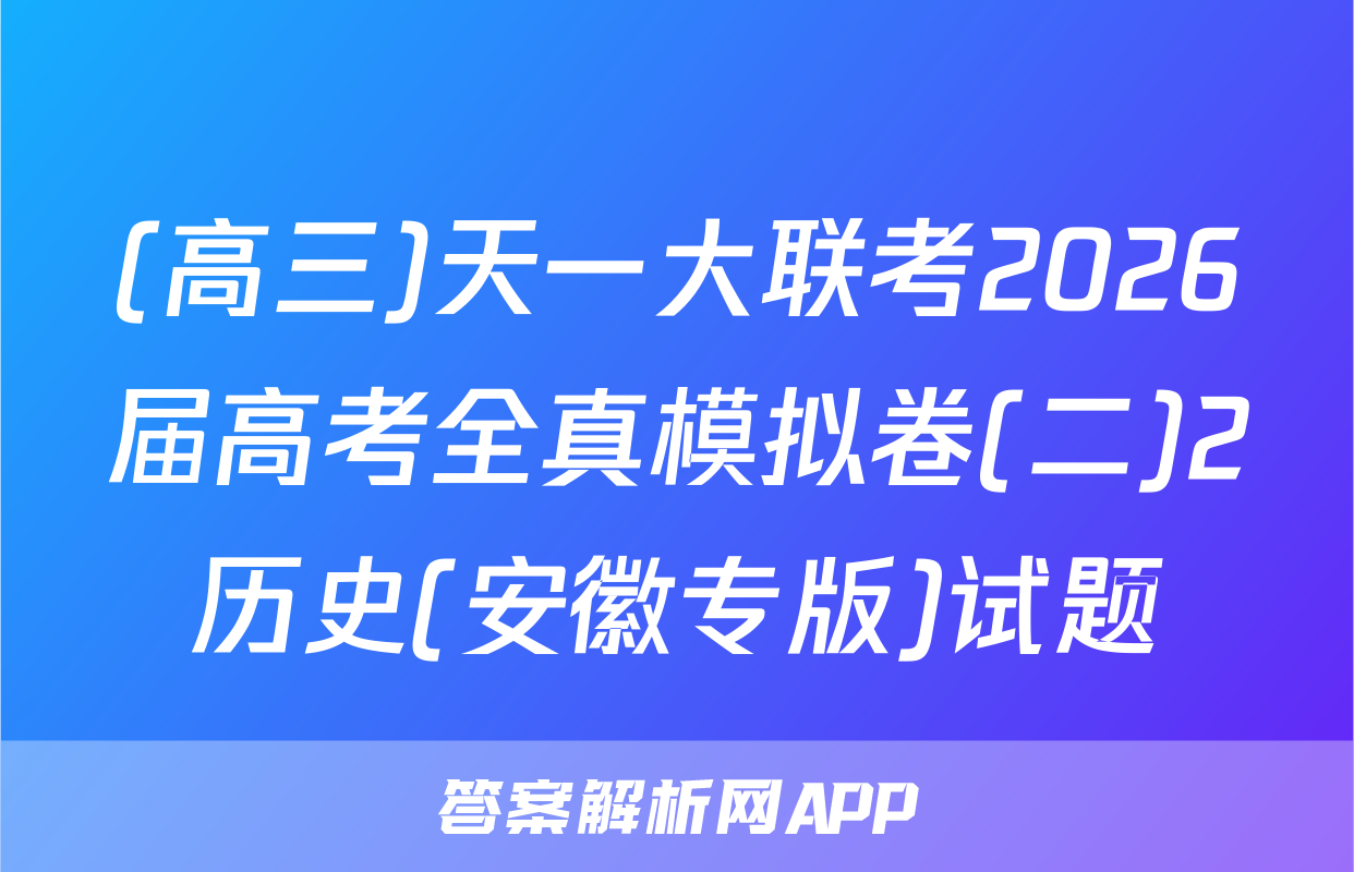 (高三)天一大联考2026届高考全真模拟卷(二)2历史(安徽专版)试题