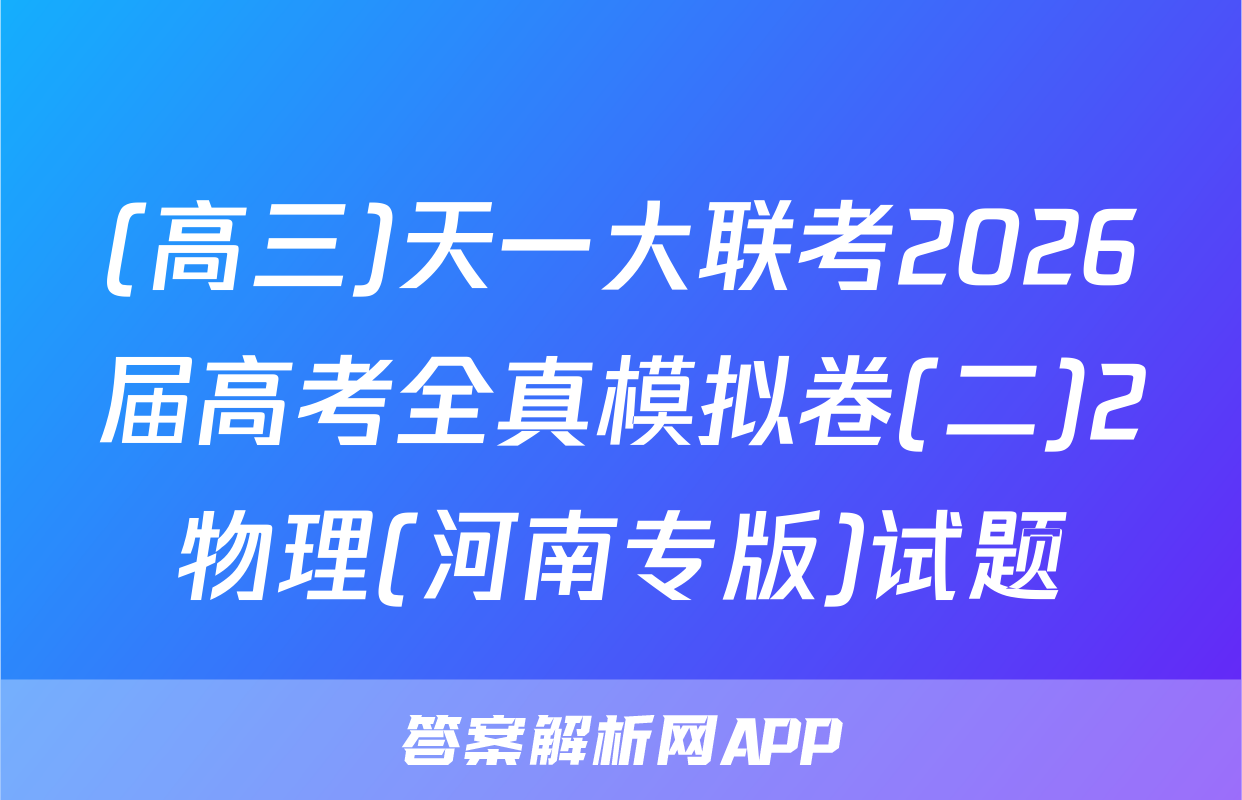(高三)天一大联考2026届高考全真模拟卷(二)2物理(河南专版)试题