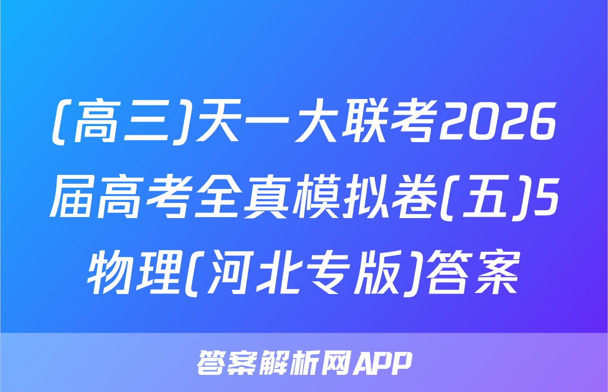 (高三)天一大联考2026届高考全真模拟卷(五)5物理(河北专版)答案