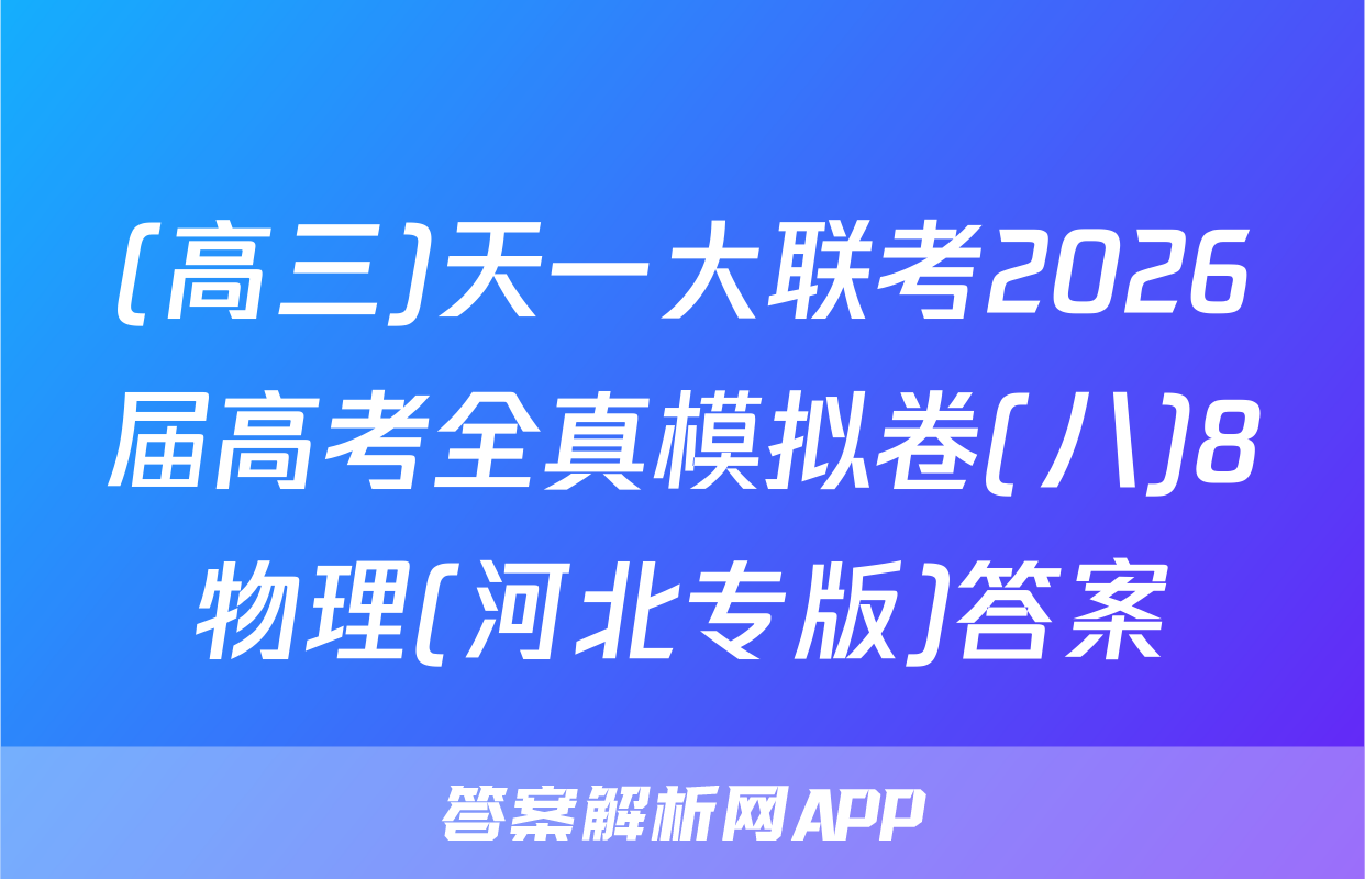 (高三)天一大联考2026届高考全真模拟卷(八)8物理(河北专版)答案