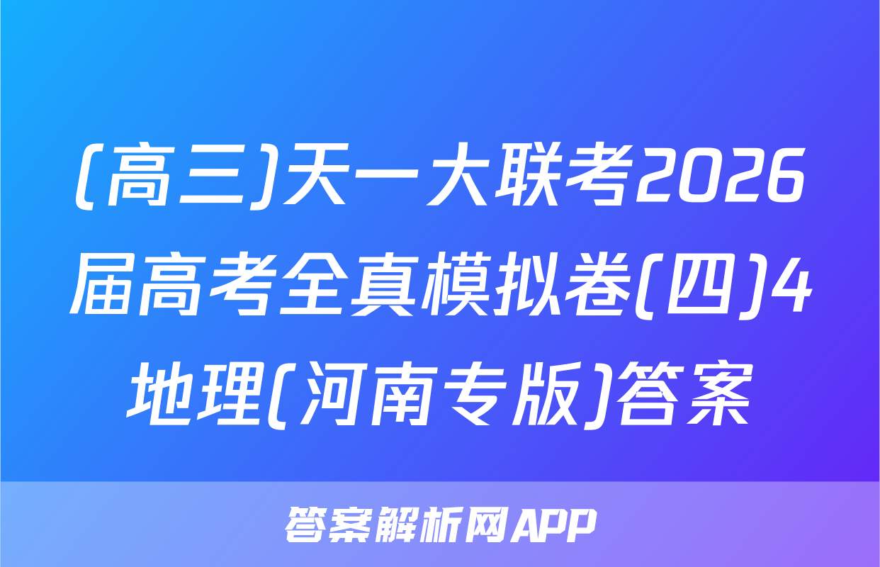 (高三)天一大联考2026届高考全真模拟卷(四)4地理(河南专版)答案