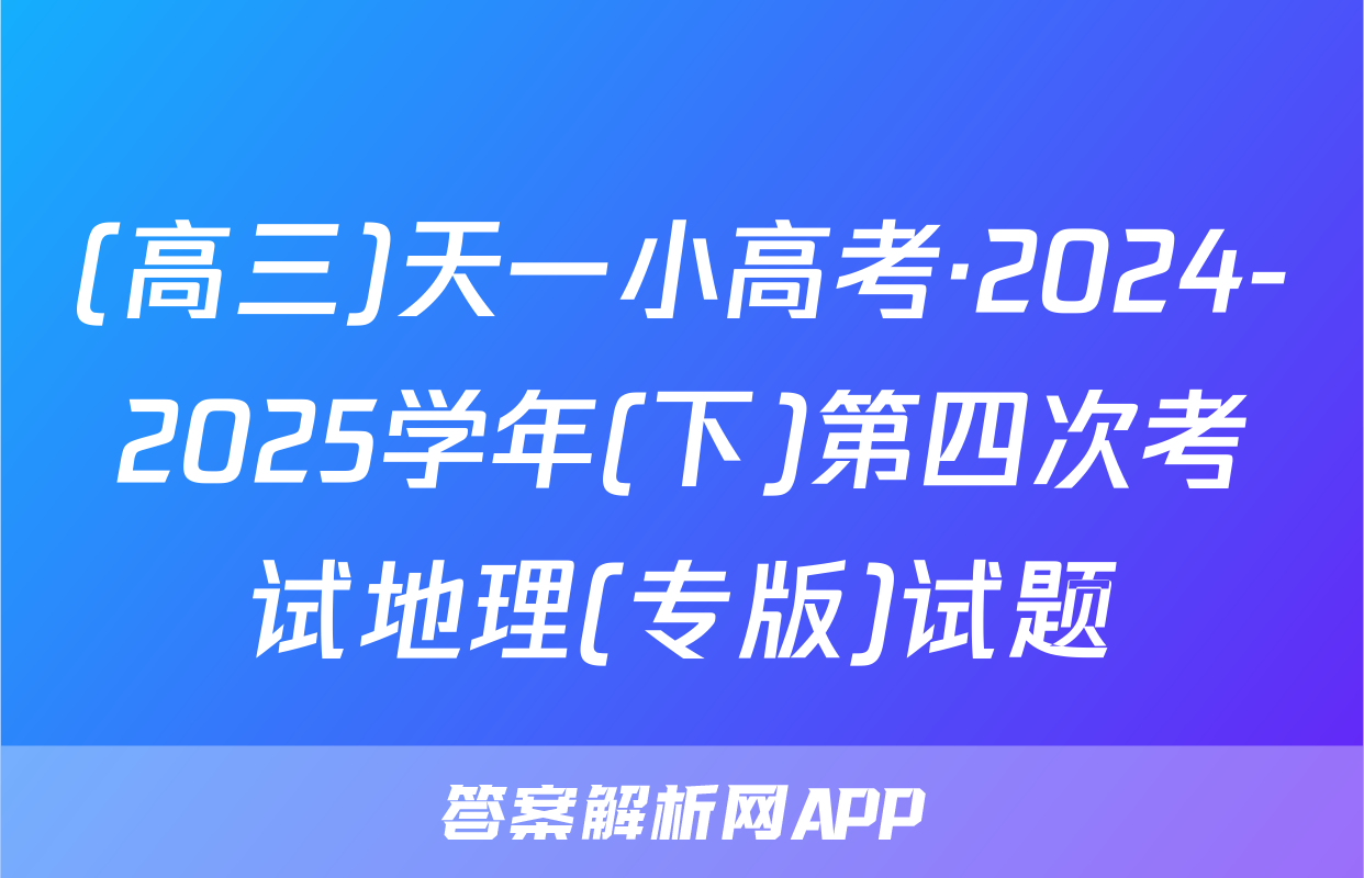 (高三)天一小高考·2024-2025学年(下)第四次考试地理(专版)试题