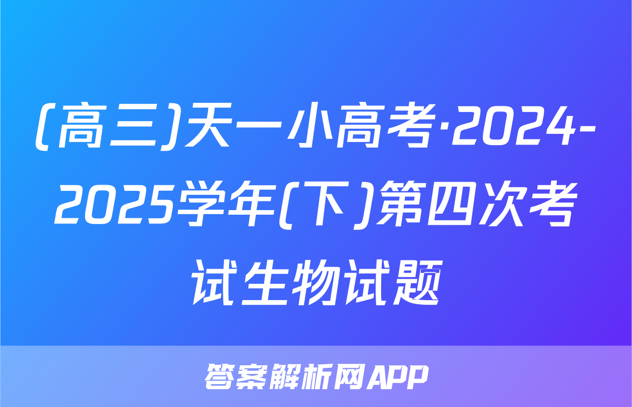 (高三)天一小高考·2024-2025学年(下)第四次考试生物试题