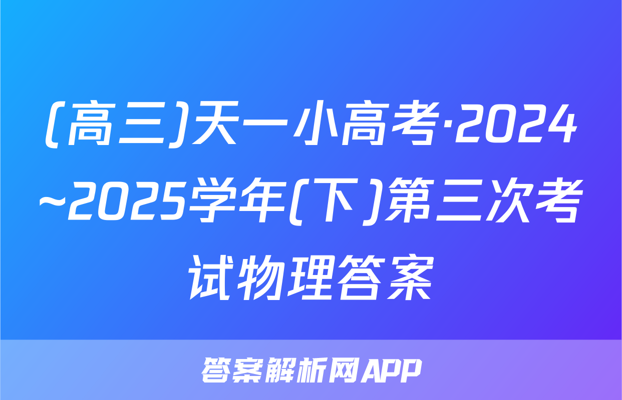 (高三)天一小高考·2024~2025学年(下)第三次考试物理答案