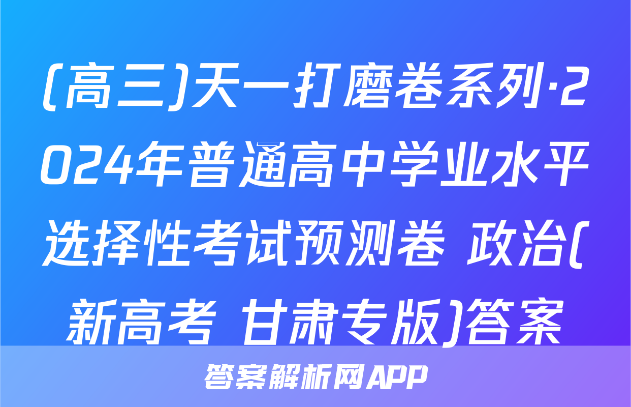 (高三)天一打磨卷系列·2024年普通高中学业水平选择性考试预测卷 政治(新高考 甘肃专版)答案