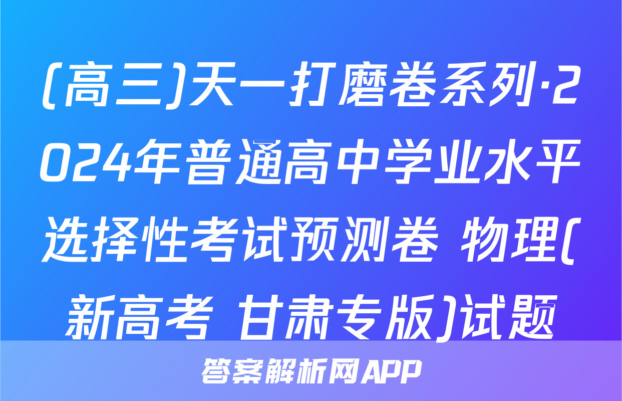 (高三)天一打磨卷系列·2024年普通高中学业水平选择性考试预测卷 物理(新高考 甘肃专版)试题
