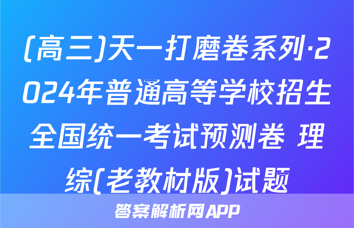 (高三)天一打磨卷系列·2024年普通高等学校招生全国统一考试预测卷 理综(老教材版)试题