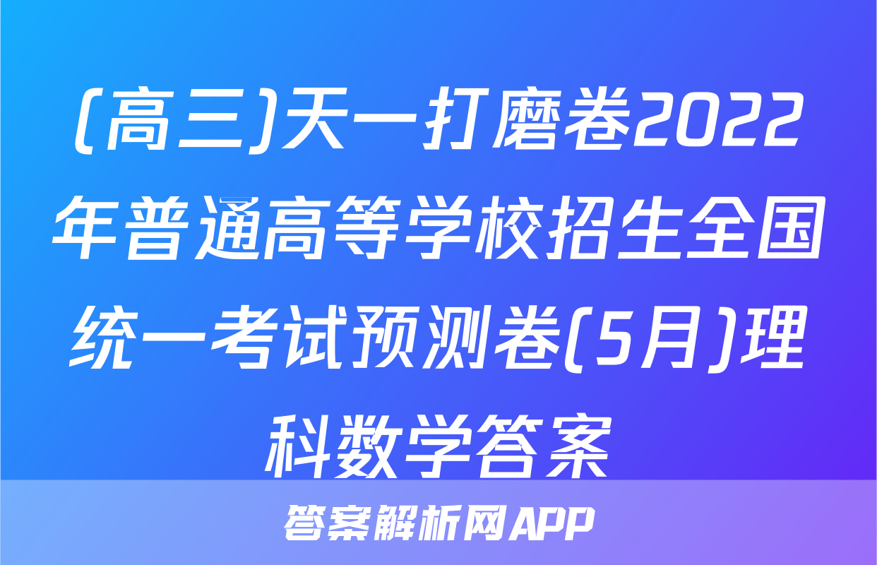 (高三)天一打磨卷2022年普通高等学校招生全国统一考试预测卷(5月)理科数学答案