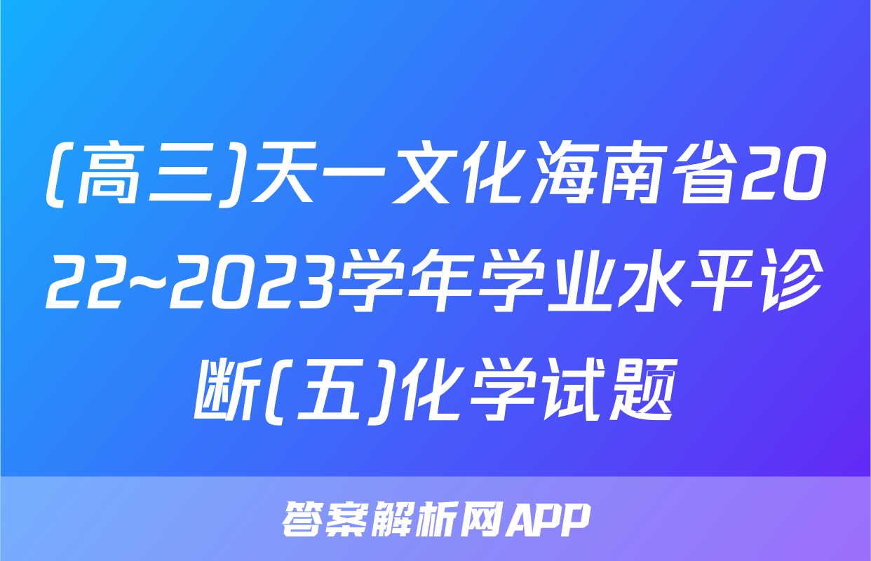 (高三)天一文化海南省2022~2023学年学业水平诊断(五)化学试题