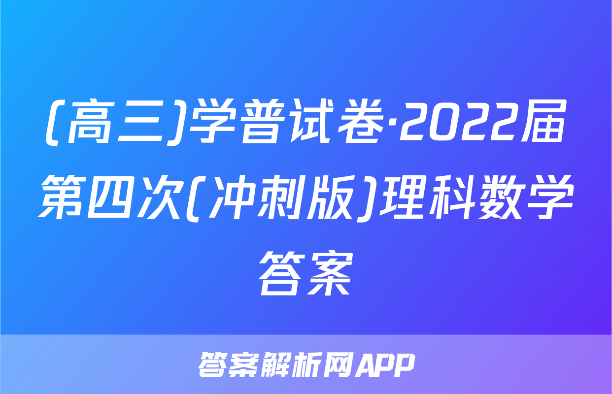 (高三)学普试卷·2022届第四次(冲刺版)理科数学答案