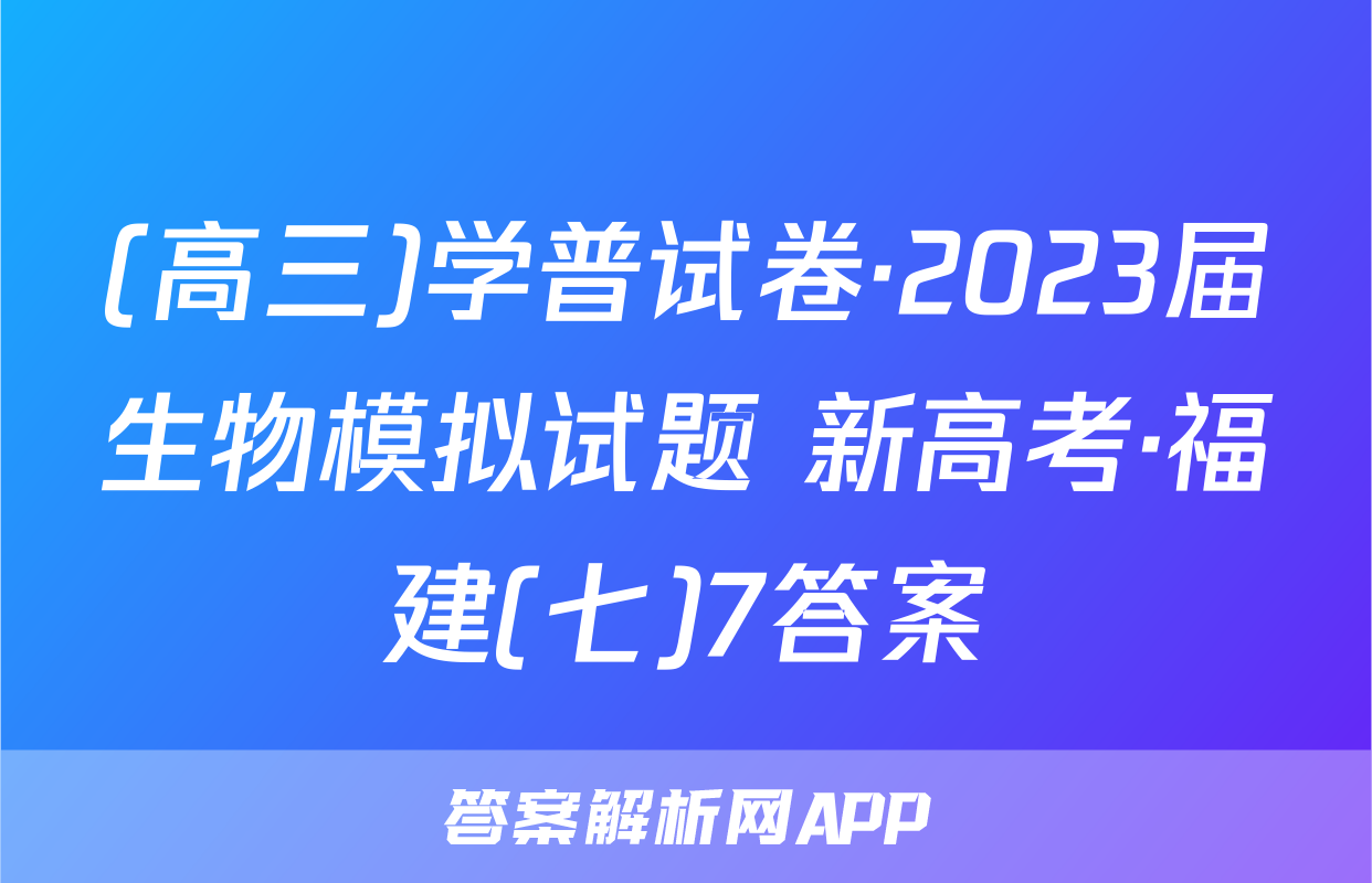 (高三)学普试卷·2023届生物模拟试题 新高考·福建(七)7答案