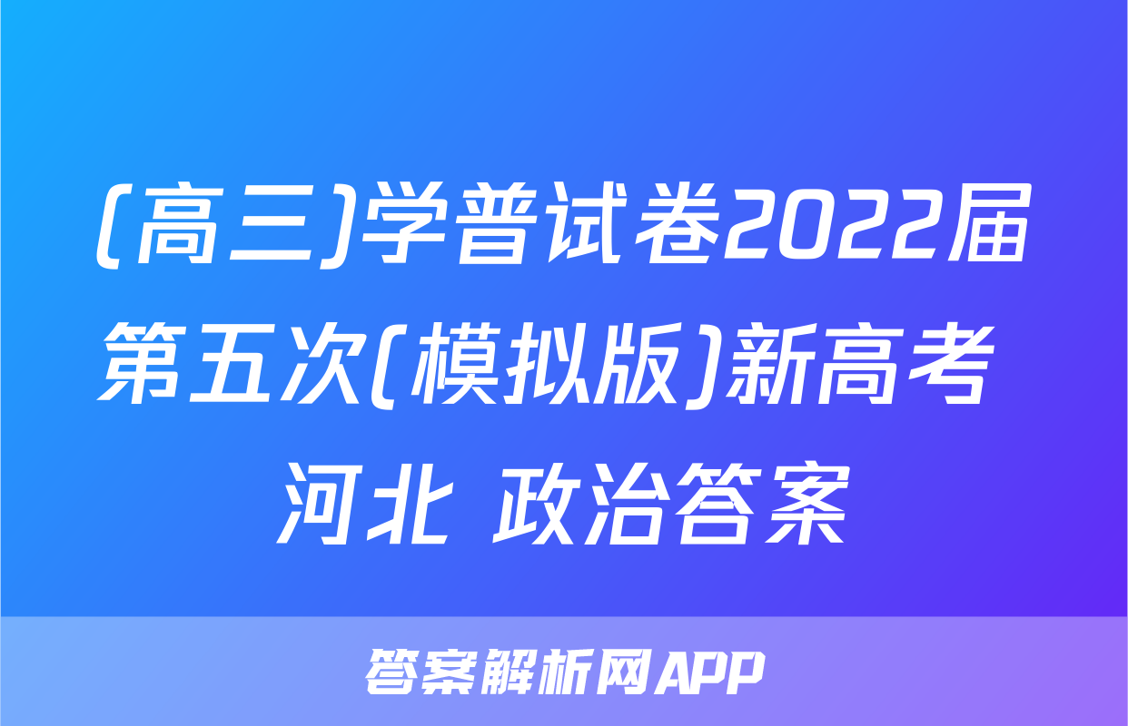 (高三)学普试卷2022届第五次(模拟版)新高考 河北 政治答案