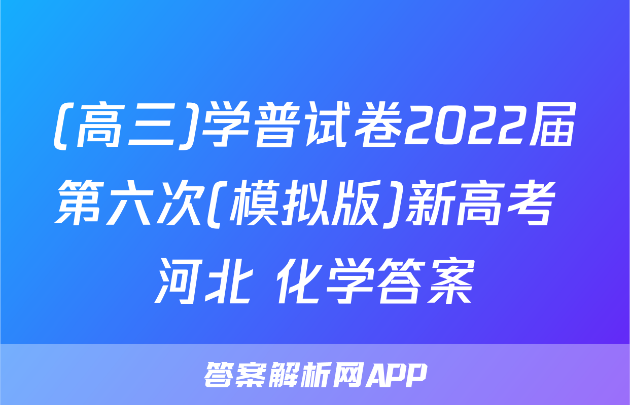 (高三)学普试卷2022届第六次(模拟版)新高考 河北 化学答案