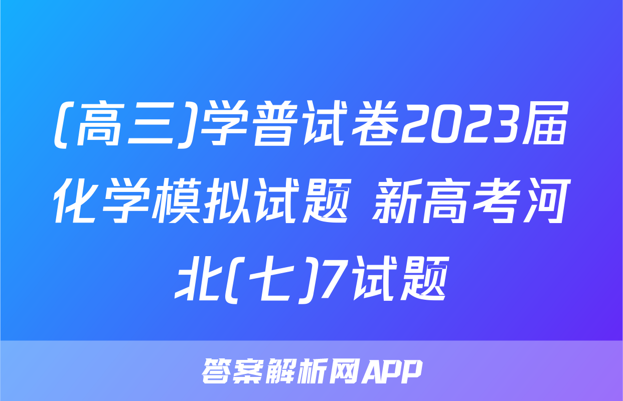 (高三)学普试卷2023届化学模拟试题 新高考河北(七)7试题
