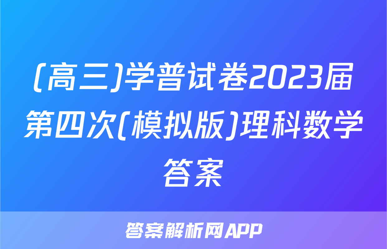 (高三)学普试卷2023届第四次(模拟版)理科数学答案