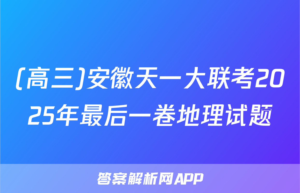 (高三)安徽天一大联考2025年最后一卷地理试题