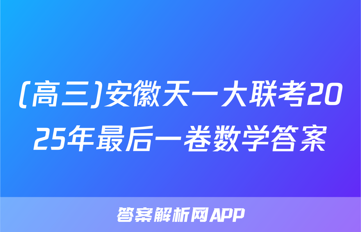 (高三)安徽天一大联考2025年最后一卷数学答案