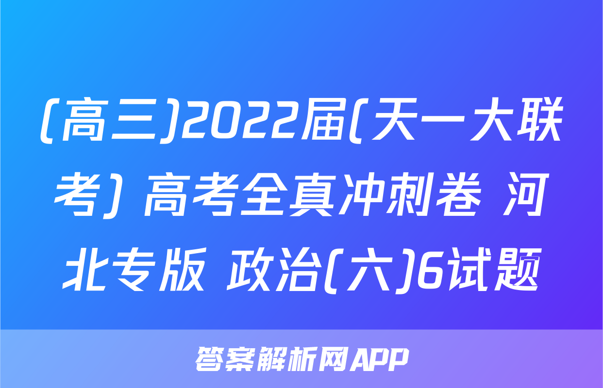 (高三)2022届(天一大联考) 高考全真冲刺卷 河北专版 政治(六)6试题