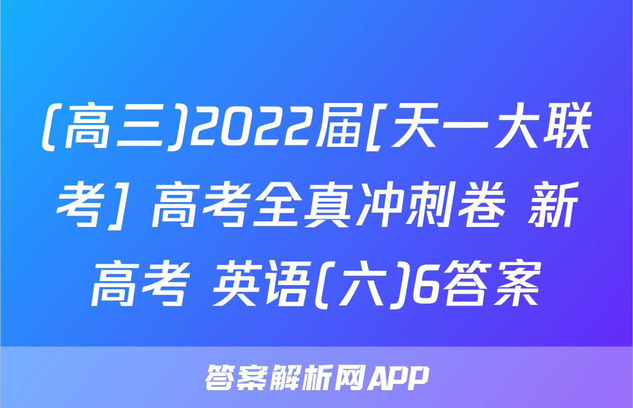 (高三)2022届[天一大联考] 高考全真冲刺卷 新高考 英语(六)6答案