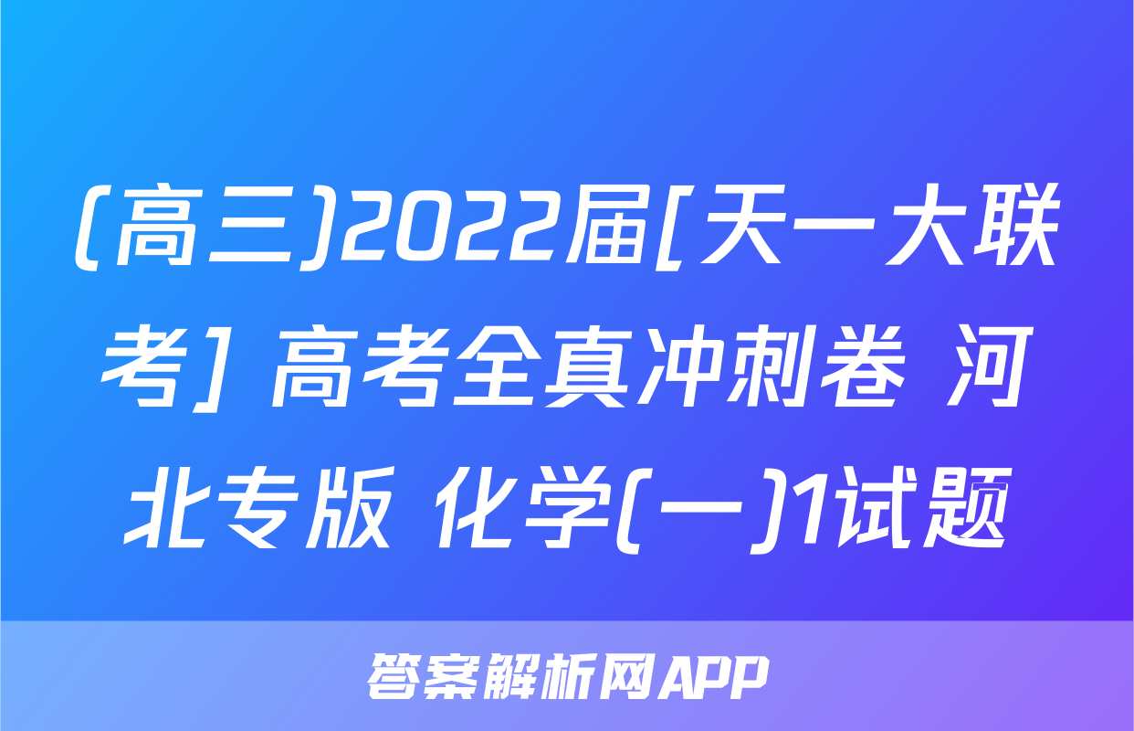 (高三)2022届[天一大联考] 高考全真冲刺卷 河北专版 化学(一)1试题