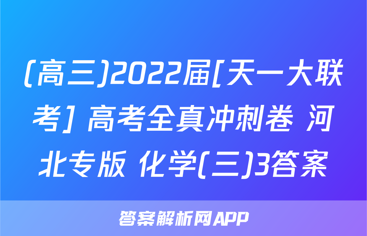 (高三)2022届[天一大联考] 高考全真冲刺卷 河北专版 化学(三)3答案