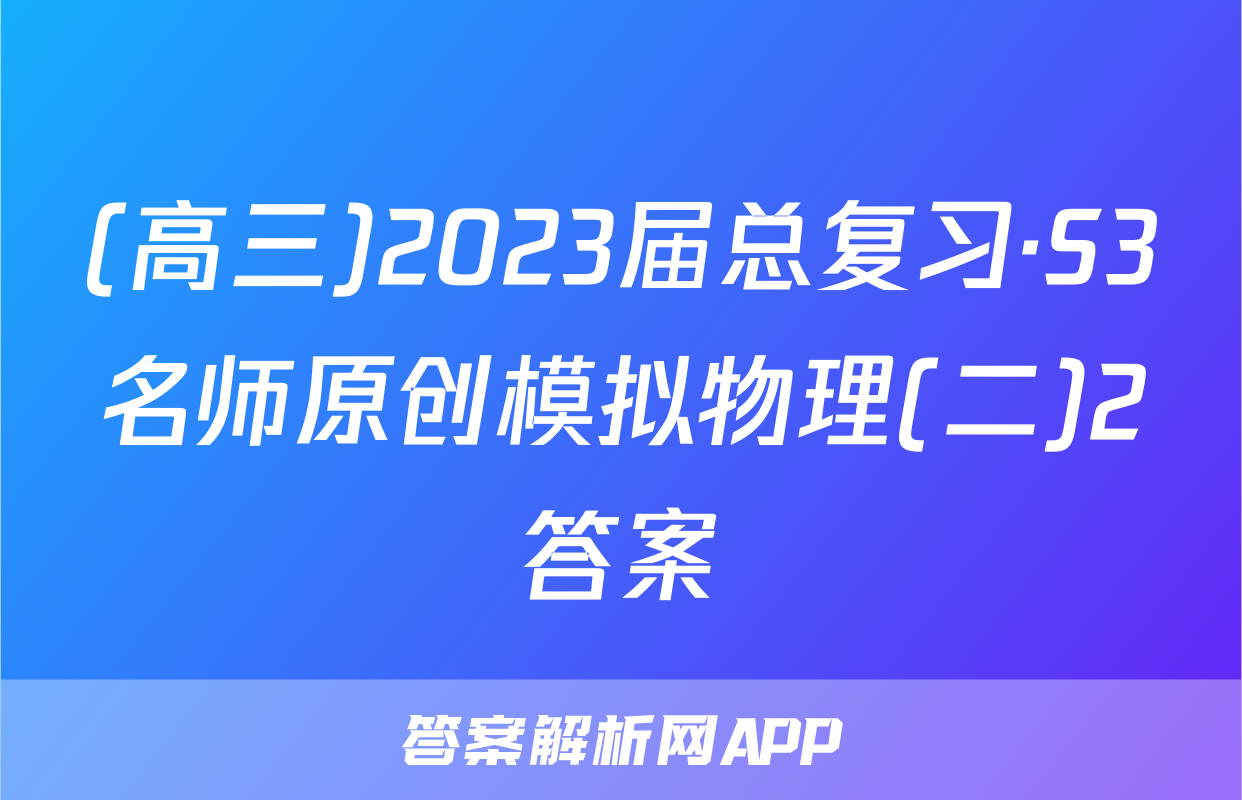 (高三)2023届总复习·S3名师原创模拟物理(二)2答案
