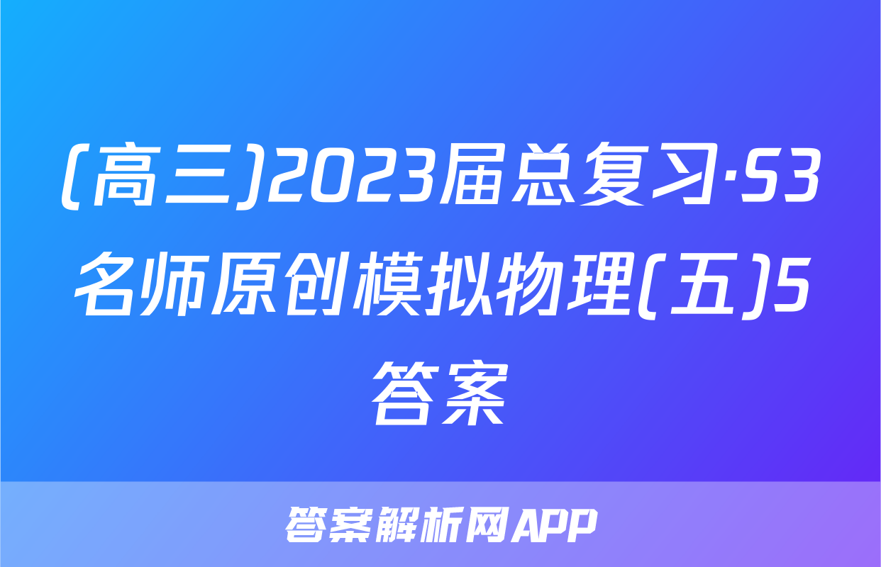 (高三)2023届总复习·S3名师原创模拟物理(五)5答案