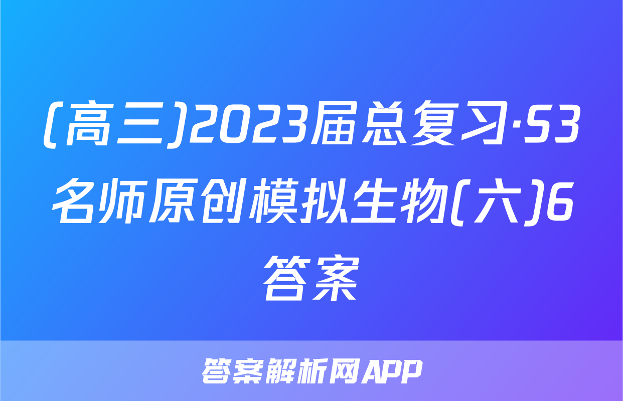 (高三)2023届总复习·S3名师原创模拟生物(六)6答案