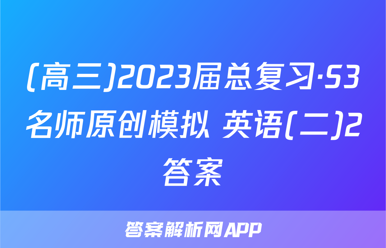 (高三)2023届总复习·S3名师原创模拟 英语(二)2答案
