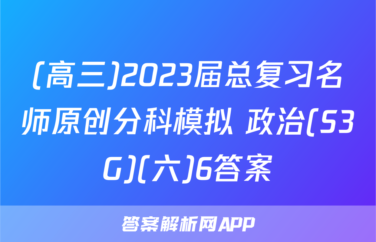 (高三)2023届总复习名师原创分科模拟 政治(S3G)(六)6答案