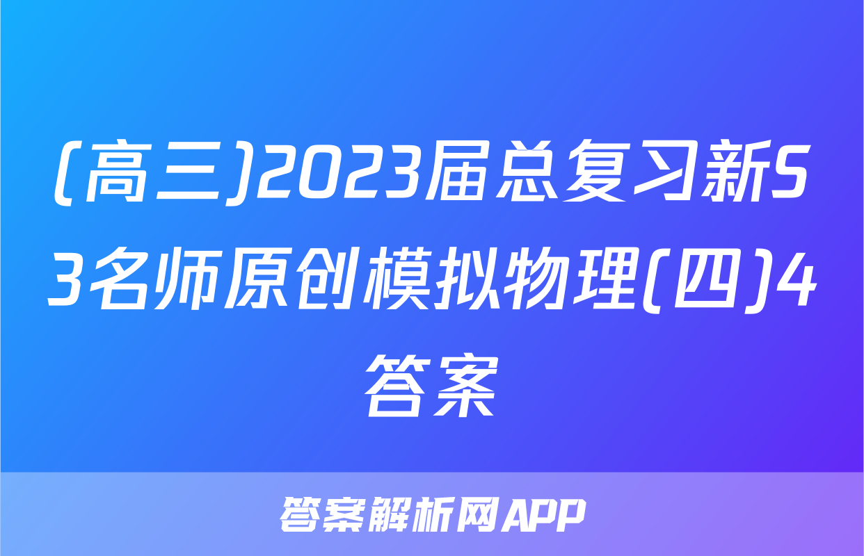 (高三)2023届总复习新S3名师原创模拟物理(四)4答案