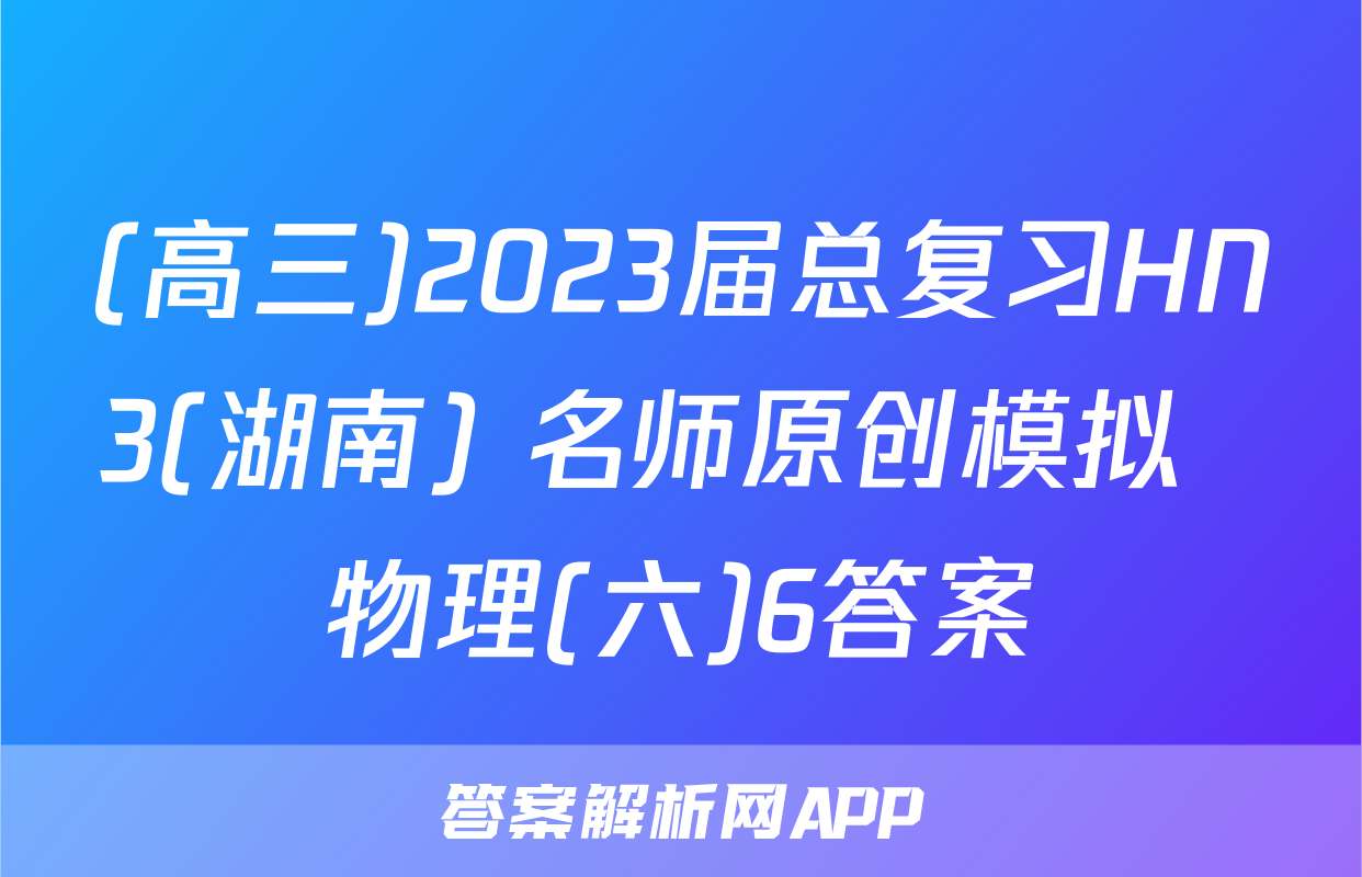(高三)2023届总复习HN3(湖南) 名师原创模拟  物理(六)6答案